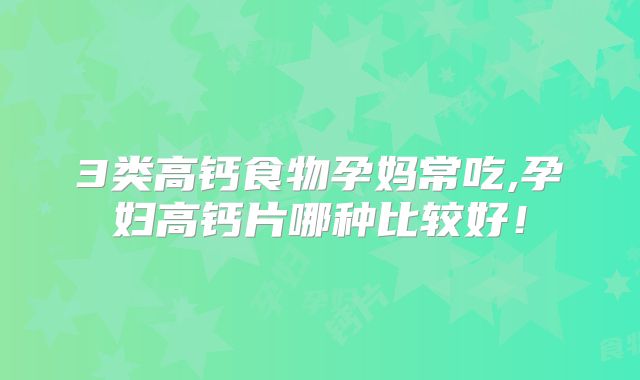 3类高钙食物孕妈常吃,孕妇高钙片哪种比较好！