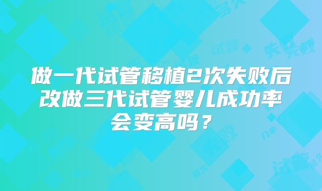 做一代试管移植2次失败后改做三代试管婴儿成功率会变高吗？