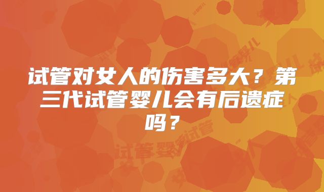 试管对女人的伤害多大？第三代试管婴儿会有后遗症吗？