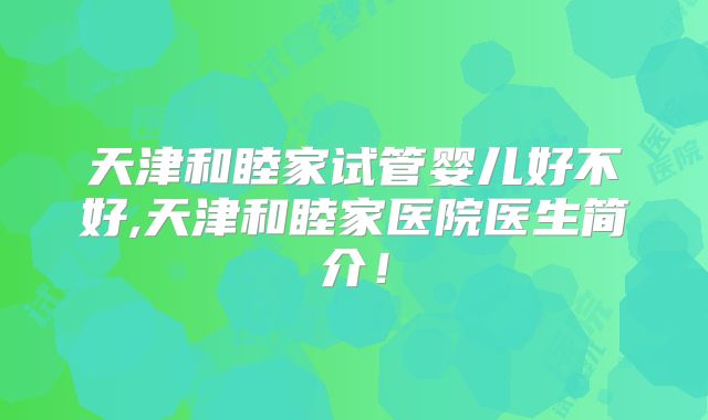 天津和睦家试管婴儿好不好,天津和睦家医院医生简介！