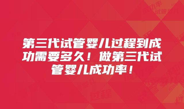 第三代试管婴儿过程到成功需要多久！做第三代试管婴儿成功率！