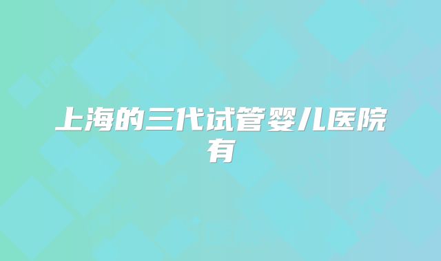 上海的三代试管婴儿医院有
