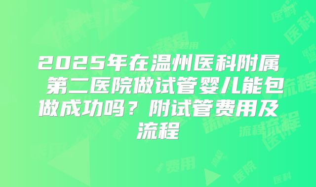 2025年在温州医科附属 第二医院做试管婴儿能包做成功吗?附试管费用及流程