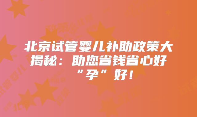 北京试管婴儿补助政策大揭秘：助您省钱省心好“孕”好！