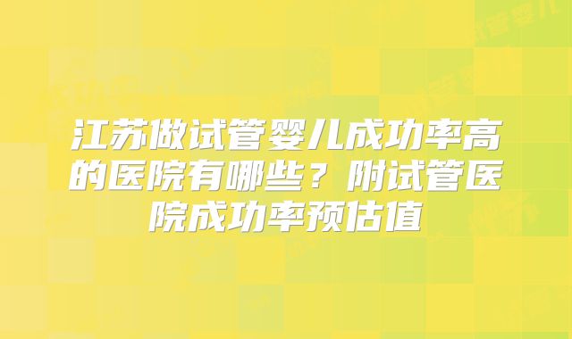 江苏做试管婴儿成功率高的医院有哪些？附试管医院成功率预估值