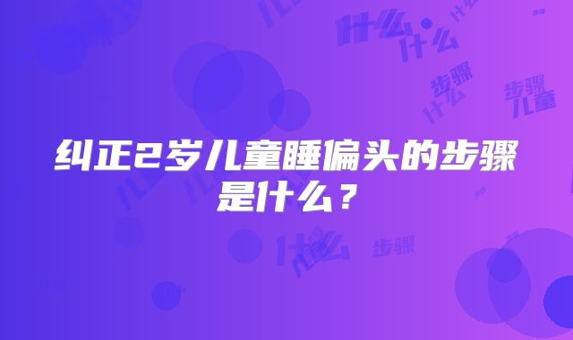 纠正2岁儿童睡偏头的步骤是什么？