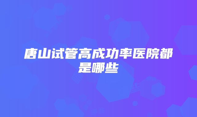 唐山试管高成功率医院都是哪些