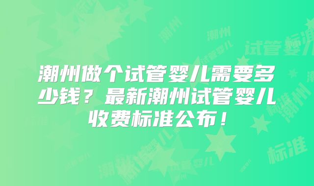 潮州做个试管婴儿需要多少钱？最新潮州试管婴儿收费标准公布！