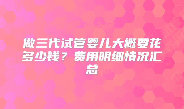 做三代试管婴儿大概要花多少钱？费用明细情况汇总