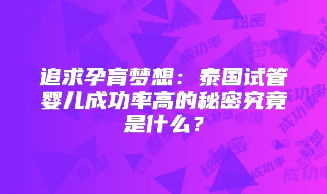 追求孕育梦想：泰国试管婴儿成功率高的秘密究竟是什么？