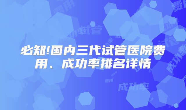 必知!国内三代试管医院费用、成功率排名详情