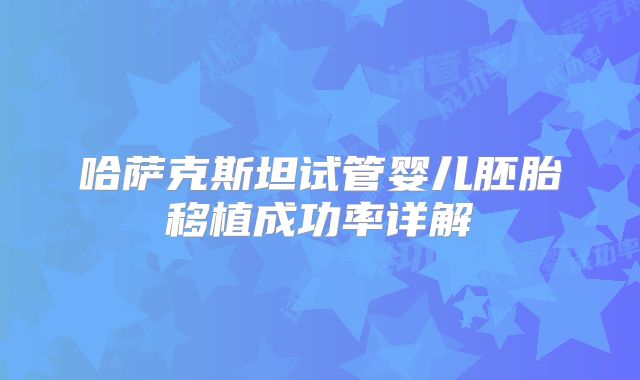 哈萨克斯坦试管婴儿胚胎移植成功率详解