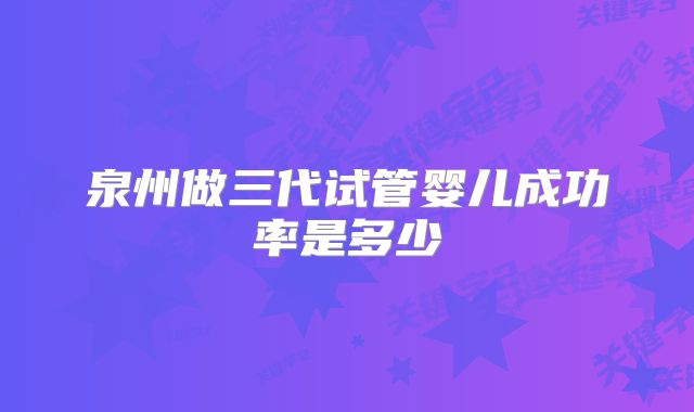 泉州做三代试管婴儿成功率是多少