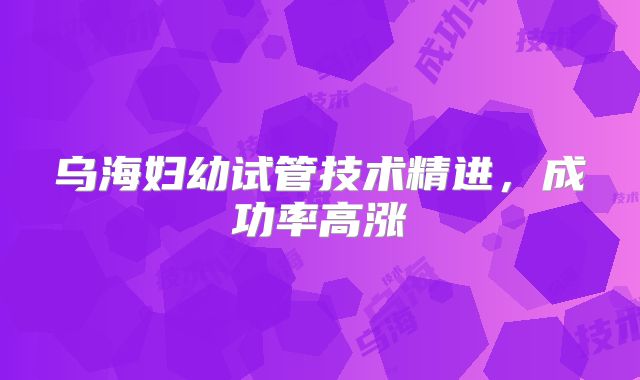 乌海妇幼试管技术精进，成功率高涨
