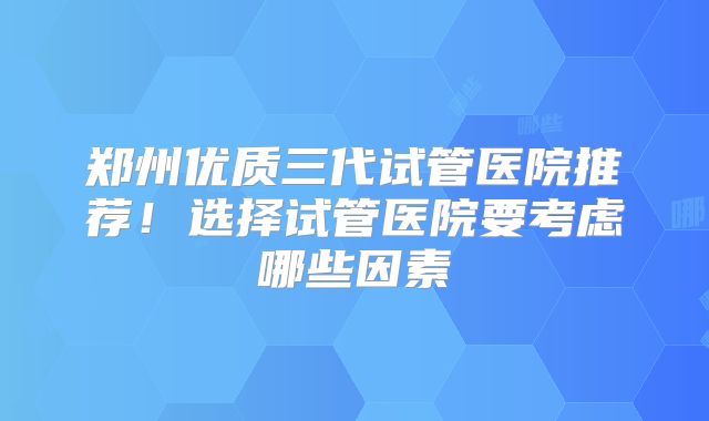 郑州优质三代试管医院推荐！选择试管医院要考虑哪些因素