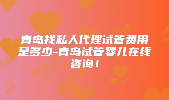 青岛找私人代理试管费用是多少-青岛试管婴儿在线咨询！