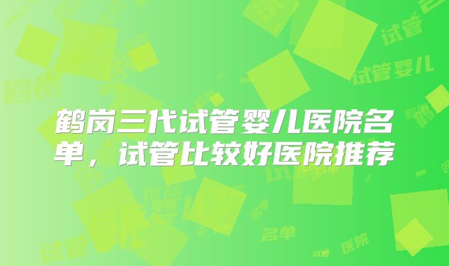 鹤岗三代试管婴儿医院名单，试管比较好医院推荐