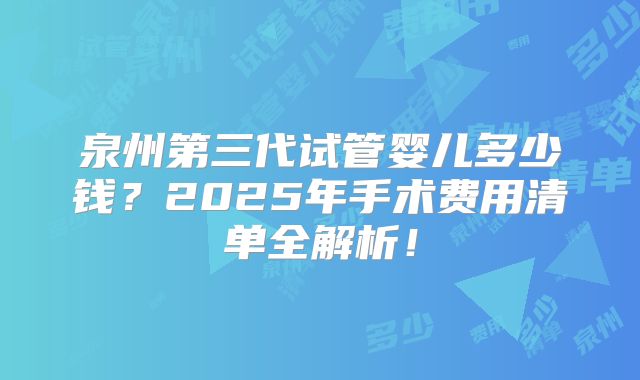 泉州第三代试管婴儿多少钱？2025年手术费用清单全解析！