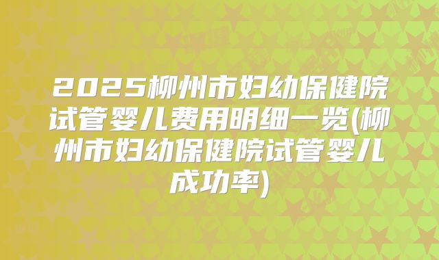 2025柳州市妇幼保健院试管婴儿费用明细一览(柳州市妇幼保健院试管婴儿成功率)