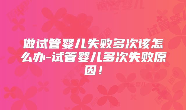 做试管婴儿失败多次该怎么办-试管婴儿多次失败原因！