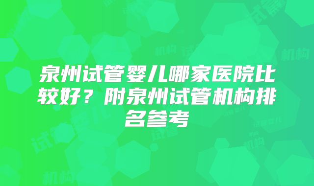 泉州试管婴儿哪家医院比较好？附泉州试管机构排名参考