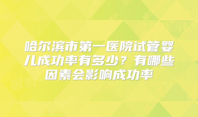 哈尔滨市第一医院试管婴儿成功率有多少?有哪些因素会影响成功率
