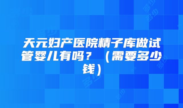 天元妇产医院精子库做试管婴儿有吗?(需要多少钱)