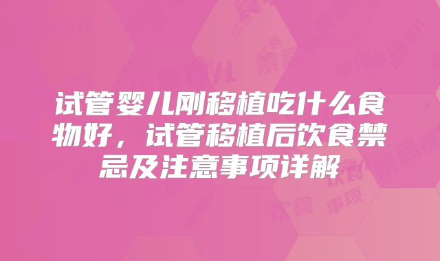 试管婴儿刚移植吃什么食物好，试管移植后饮食禁忌及注意事项详解