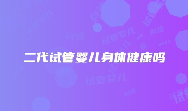 二代试管婴儿身体健康吗