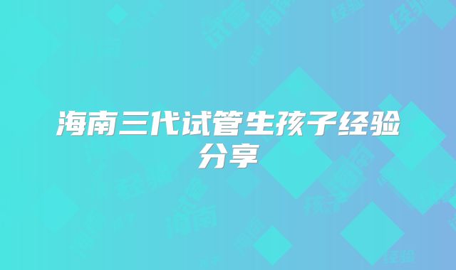 海南三代试管生孩子经验分享