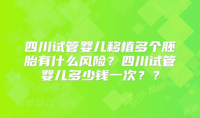 四川试管婴儿移植多个胚胎有什么风险?四川试管婴儿多少钱一次??