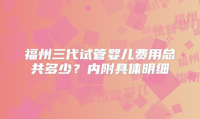 福州三代试管婴儿费用总共多少？内附具体明细