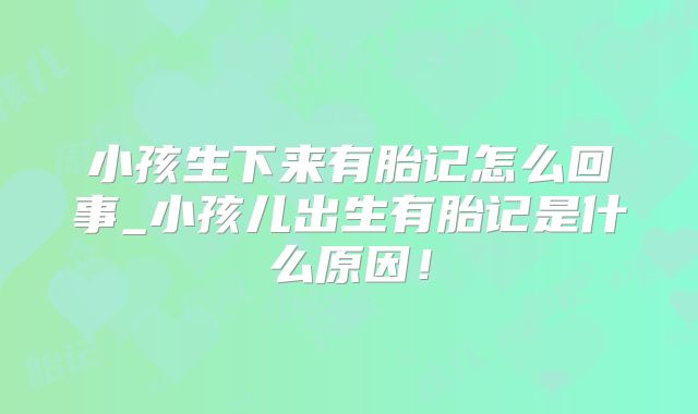 小孩生下来有胎记怎么回事_小孩儿出生有胎记是什么原因!