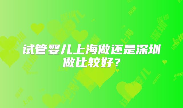 试管婴儿上海做还是深圳做比较好？