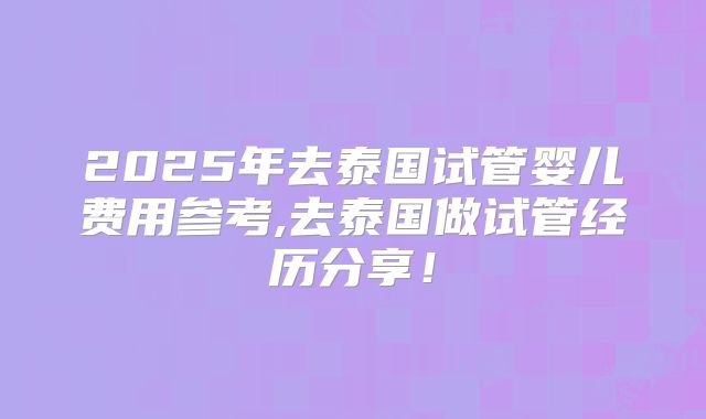 2025年去泰国试管婴儿费用参考,去泰国做试管经历分享!