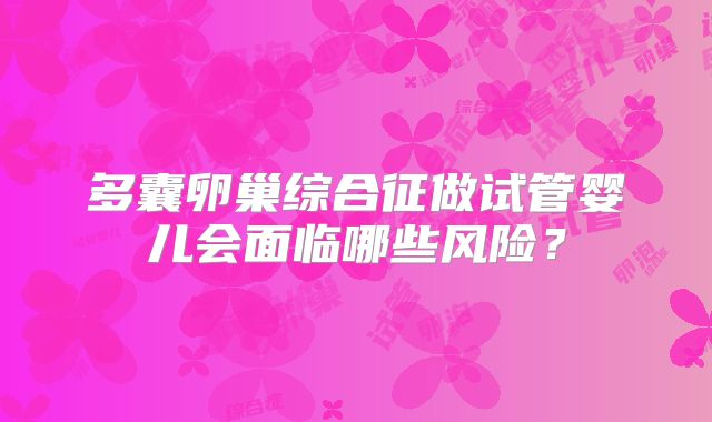 多囊卵巢综合征做试管婴儿会面临哪些风险?