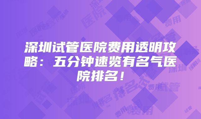 深圳试管医院费用透明攻略：五分钟速览有名气医院排名！