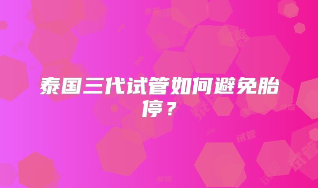 泰国三代试管如何避免胎停?