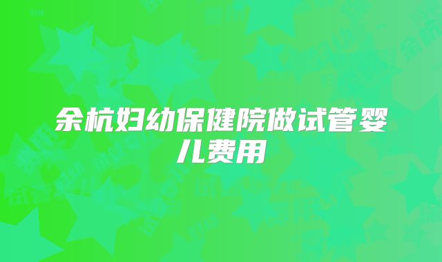 余杭妇幼保健院做试管婴儿费用