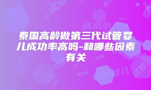 泰国高龄做第三代试管婴儿成功率高吗-和哪些因素有关