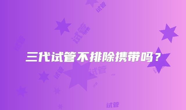 三代试管不排除携带吗？