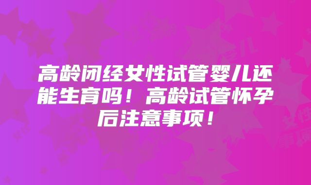 高龄闭经女性试管婴儿还能生育吗！高龄试管怀孕后注意事项！