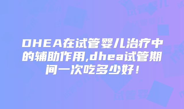 DHEA在试管婴儿治疗中的辅助作用,dhea试管期间一次吃多少好！