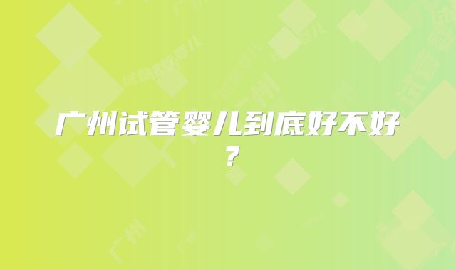 广州试管婴儿到底好不好？
