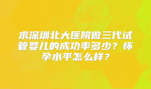 求深圳北大医院做三代试管婴儿的成功率多少？怀孕水平怎么样？