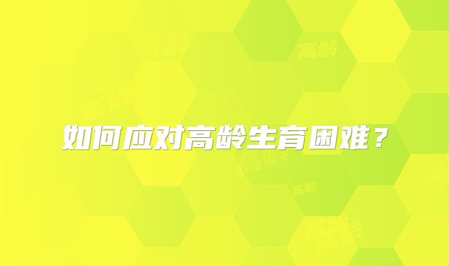 如何应对高龄生育困难?
