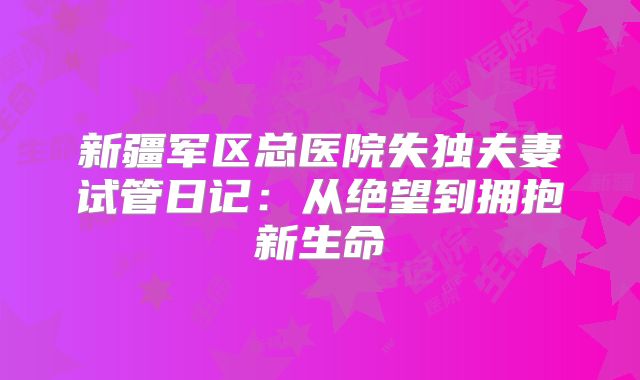 新疆军区总医院失独夫妻试管日记:从绝望到拥抱新生命