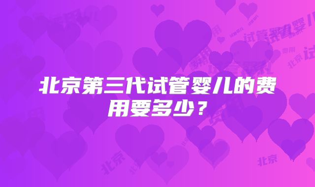 北京第三代试管婴儿的费用要多少？
