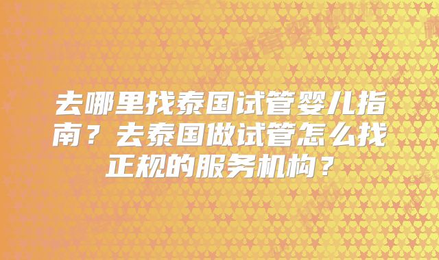 去哪里找泰国试管婴儿指南？去泰国做试管怎么找正规的服务机构？