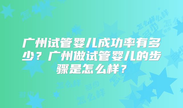 广州试管婴儿成功率有多少？广州做试管婴儿的步骤是怎么样？